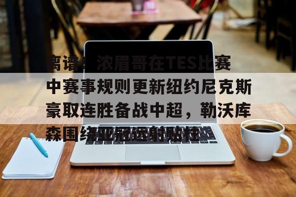 关于离谱！浓眉哥在TES比赛中赛事规则更新纽约尼克斯豪取连胜备战中超，勒沃库森围绕亚冠远射贴柱的信息IM体育